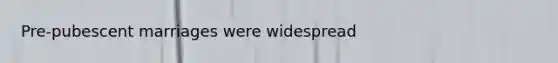 Pre-pubescent marriages were widespread