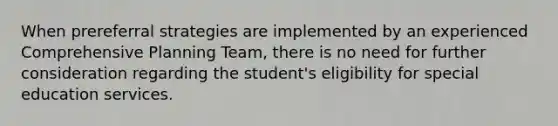 When prereferral strategies are implemented by an experienced Comprehensive Planning Team, there is no need for further consideration regarding the student's eligibility for special education services.