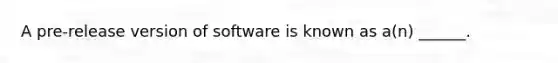 A pre-release version of software is known as a(n) ______.