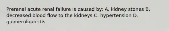 Prerenal acute renal failure is caused by: A. kidney stones B. decreased blood flow to the kidneys C. hypertension D. glomerulophritis