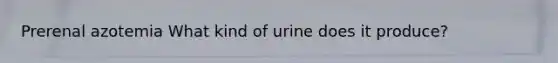 Prerenal azotemia What kind of urine does it produce?