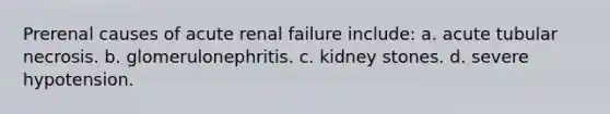 Prerenal causes of acute renal failure include: a. acute tubular necrosis. b. glomerulonephritis. c. kidney stones. d. severe hypotension.