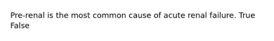 Pre-renal is the most common cause of acute renal failure. True False