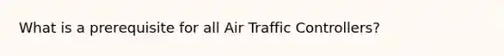 What is a prerequisite for all Air Traffic Controllers?