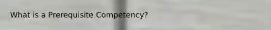 What is a Prerequisite Competency?