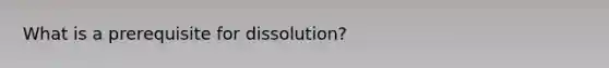 What is a prerequisite for dissolution?