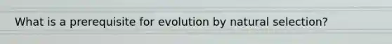 What is a prerequisite for evolution by natural selection?