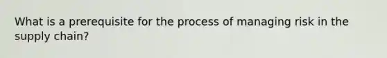 What is a prerequisite for the process of managing risk in the supply chain?