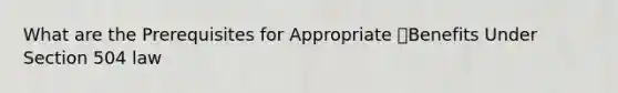 What are the Prerequisites for Appropriate Benefits Under Section 504 law