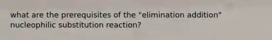 what are the prerequisites of the "elimination addition" nucleophilic substitution reaction?