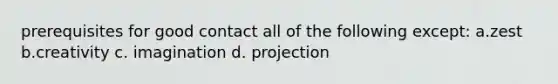 prerequisites for good contact all of the following except: a.zest b.creativity c. imagination d. projection