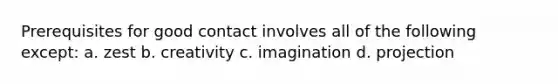 Prerequisites for good contact involves all of the following except: a. zest b. creativity c. imagination d. projection