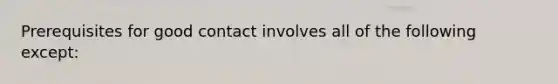 ​Prerequisites for good contact involves all of the following except: