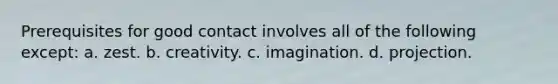 Prerequisites for good contact involves all of the following except: a. zest. b. creativity. c. imagination. d. projection.