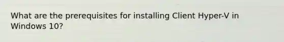 What are the prerequisites for installing Client Hyper-V in Windows 10?