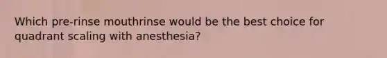 Which pre-rinse mouthrinse would be the best choice for quadrant scaling with anesthesia?