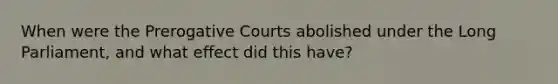 When were the Prerogative Courts abolished under the Long Parliament, and what effect did this have?