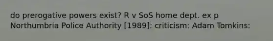 do prerogative powers exist? R v SoS home dept. ex p Northumbria Police Authority [1989]: criticism: Adam Tomkins: