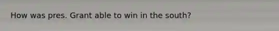 How was pres. Grant able to win in the south?