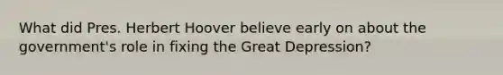 What did Pres. Herbert Hoover believe early on about the government's role in fixing the Great Depression?