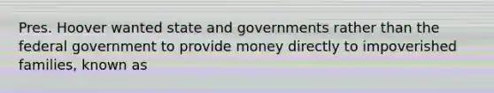 Pres. Hoover wanted state and governments rather than the federal government to provide money directly to impoverished families, known as