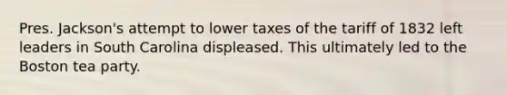 Pres. Jackson's attempt to lower taxes of the tariff of 1832 left leaders in South Carolina displeased. This ultimately led to the Boston tea party.