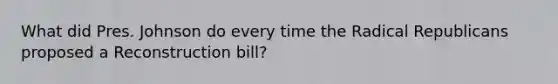 What did Pres. Johnson do every time the Radical Republicans proposed a Reconstruction bill?