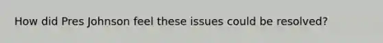 How did Pres Johnson feel these issues could be resolved?