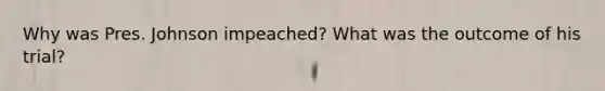 Why was Pres. Johnson impeached? What was the outcome of his trial?