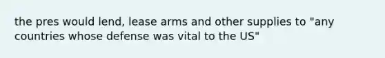 the pres would lend, lease arms and other supplies to "any countries whose defense was vital to the US"