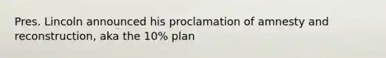 Pres. Lincoln announced his proclamation of amnesty and reconstruction, aka the 10% plan