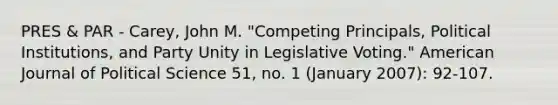 PRES & PAR - Carey, John M. "Competing Principals, Political Institutions, and Party Unity in Legislative Voting." American Journal of Political Science 51, no. 1 (January 2007): 92-107.