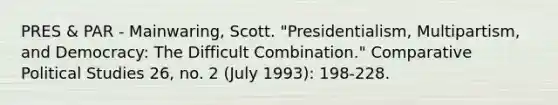 PRES & PAR - Mainwaring, Scott. "Presidentialism, Multipartism, and Democracy: The Difficult Combination." Comparative Political Studies 26, no. 2 (July 1993): 198-228.