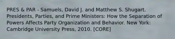 PRES & PAR - Samuels, David J. and Matthew S. Shugart. Presidents, Parties, and Prime Ministers: How the Separation of Powers Affects Party Organization and Behavior. New York: Cambridge University Press, 2010. [CORE]