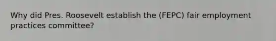 Why did Pres. Roosevelt establish the (FEPC) fair employment practices committee?