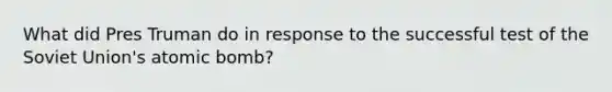 What did Pres Truman do in response to the successful test of the Soviet Union's atomic bomb?