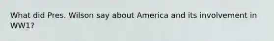 What did Pres. Wilson say about America and its involvement in WW1?