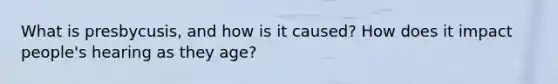 What is presbycusis, and how is it caused? How does it impact people's hearing as they age?