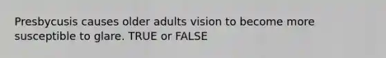 Presbycusis causes older adults vision to become more susceptible to glare. TRUE or FALSE