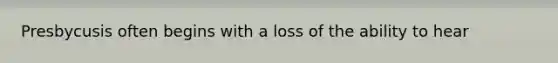 Presbycusis often begins with a loss of the ability to hear