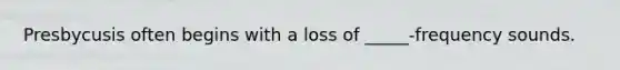 Presbycusis often begins with a loss of _____-frequency sounds.