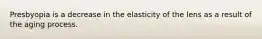 Presbyopia is a decrease in the elasticity of the lens as a result of the aging process.