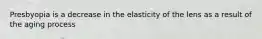 Presbyopia is a decrease in the elasticity of the lens as a result of the aging process