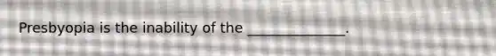 Presbyopia is the inability of the ______________.