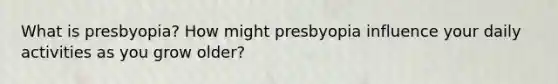 What is presbyopia? How might presbyopia influence your daily activities as you grow older?