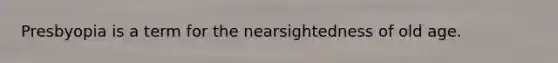 Presbyopia is a term for the nearsightedness of old age.