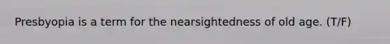 Presbyopia is a term for the nearsightedness of old age. (T/F)