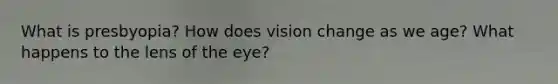 What is presbyopia? How does vision change as we age? What happens to the lens of the eye?