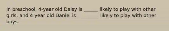 In preschool, 4-year old Daisy is ______ likely to play with other girls, and 4-year old Daniel is _________ likely to play with other boys.