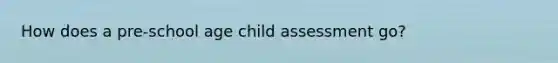 How does a pre-school age child assessment go?